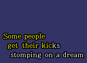 Some people
get their kicks
stomping on a dream