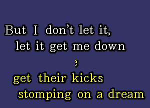 But I d0n t let it,
let it get me down

)

get their kicks
stomping on a dream