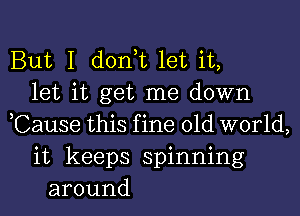 But I don,t let it,
let it get me down
,Cause this fine old world,
it keeps spinning
around