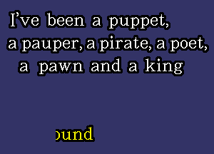 Fve been a puppet,
a pauper, a pirate, a poet,
a pawn and a king