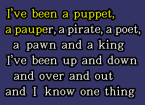 Pve been a puppet,

a pauper, a pirate, a poet,
a pawn and a king
Pve been up and down

and over and out
and I know one thing