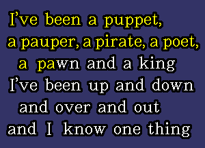 Pve been a puppet,

a pauper, a pirate, a poet,
a pawn and a king
Pve been up and down

and over and out
and I know one thing