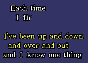 Each time
I fil

Fve been up and down
and over and out
and I know one thing