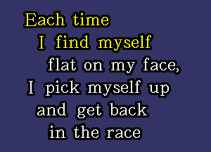 Each time
I find myself
flat on my face,

I pick myself up
and get back
in the race