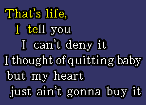 Thafs life,
I tell you
I 021an deny it

I thought of quitting baby
but my heart
just aim gonna buy it