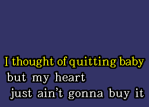 I thought of quitting baby
but my heart
just aim gonna buy it