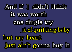 And if I dianz think
it was worth
one single try

It ofquitting baby
but my heart
just aim gonna buy it