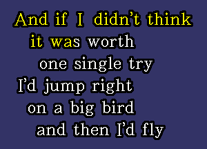 And if I dianz think
it was worth
one single try

Fd jump right
on a big bird
and then M fly