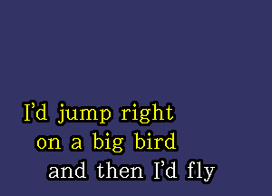 Fd jump right
on a big bird
and then M fly