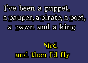 Fve been a puppet,
a pauper, a pirate, a poet,
a pawn and a king

L)ird
and then M fly