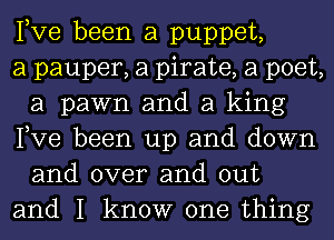 Pve been a puppet,

a pauper, a pirate, a poet,
a pawn and a king
Pve been up and down

and over and out
and I know one thing