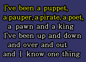 Pve been a puppet,

a pauper, a pirate, a poet,
a pawn and a king
Pve been up and down

and over and out
and I know one thing