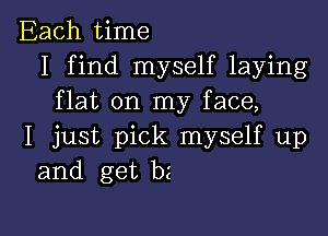 Each time
I find myself laying
flat on my face,

I just pick myself up
and get b2