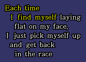 Each time
I find myself laying
flat on my face,
I just pick myself up
and get back

in the race I