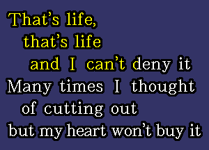 Thafs life,
thafs life
and I can t deny it

Many times I thought
of cutting out
but my heart won,t buy it