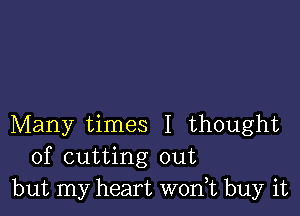 Many times I thought
of cutting out
but my heart won,t buy it