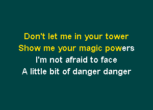 Don't let me in your tower
Show me your magic powers

I'm not afraid to face
A little bit of danger danger
