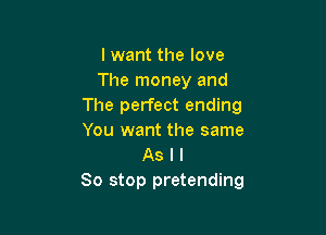 lwant the love
The money and
The perfect ending

You want the same
As I I
So stop pretending