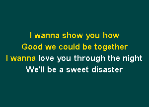 I wanna show you how
Good we could be together

I wanna love you through the night
We'll be a sweet disaster