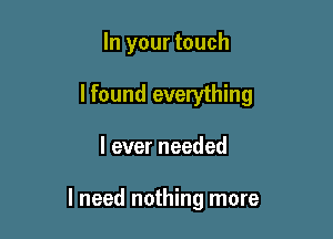 In your touch

I found everything

I ever needed

I need nothing more