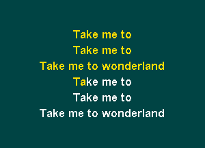 Take me to
Take me to
Take me to wonderland

Take me to
Take me to
Take me to wonderland