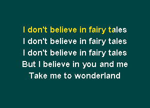 I don't believe in fairy tales
I don't believe in fairy tales
I don't believe in fairy tales
But I believe in you and me
Take me to wonderland