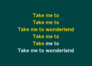 Take me to
Take me to
Take me to wonderland

Take me to
Take me to
Take me to wonderland