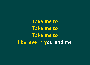 Take me to
Take me to

Take me to
I believe in you and me