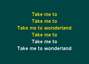 Take me to
Take me to
Take me to wonderland

Take me to
Take me to
Take me to wonderland