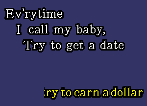 EVTytime
I call my baby,
Try to get a date

.ry to earn a dollar