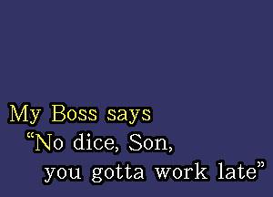 My Boss says
((No dice, Son,
you gotta work late33