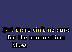 But there aian no cure
for the summertime
blues