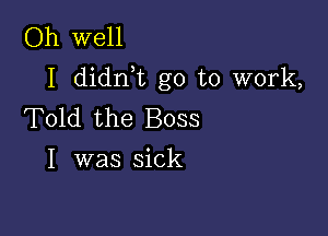 Oh well
I didrft go to work,
Told the Boss

I was sick