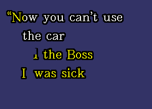 aNOW you cank use

the car
4 the Boss
I was sick