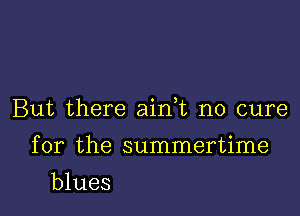 But there ainWi no cure

for the summertime

blues