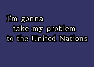 Fm gonna
take my problem

to the United Nations