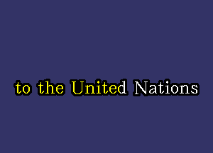 t0 the United Nations