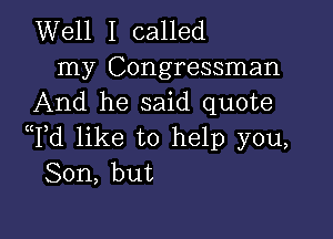 Well I called

my Congressman
And he said quote

cTd like to help you,
Son, but