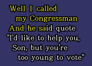 Well I called
my Congressman
And he said quote
Td like to help you,
Son, but youTe

too young to vote l