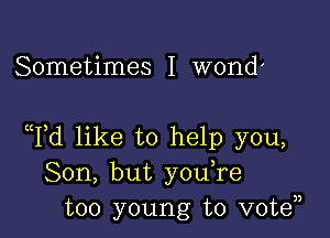 Sometimes I wond'

cTd like to help you,
Son, but y0u re
too young to vote33