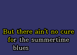 But there aian no cure
for the summertime
blues