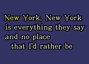 New York, New York
is everything they say

and no place
that Pd rather be