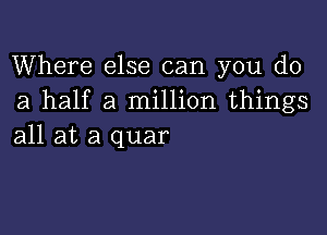 Where else can you do
a half a million things

all at a quar