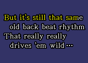 But ifs still that same
old back beat rhythm

That really really
drives ,em Wild'