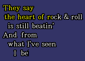 They say
the heart of rock 8L roll
is still beatin

And from
What Fve seen
I be'