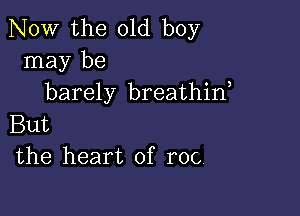 NOW the old boy
may be
barely breathin,

But
the heart of roc