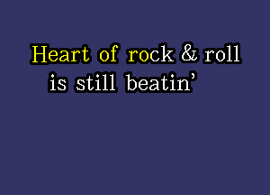 Heart of rock 8L roll
is still beatin