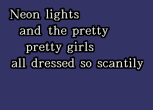 Neon lights
and the pretty
pretty girls

all dressed so scantily