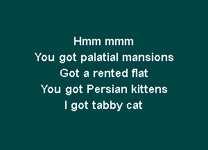 Hmm mmm
You got palatial mansions
Got a rented flat

You got Persian kittens
I got tabby cat