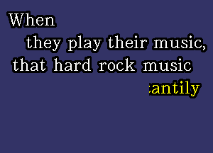 When
they play their music,
that hard rock music

-.antily